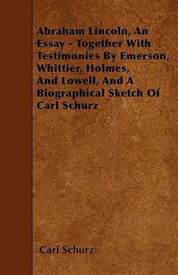 Abraham Lincoln, an Essay - Together with Testimonies by Emerson, Whittier, Holmes, and Lowell, and a Biographical Sketch of Carl Schurz