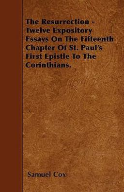 The Resurrection - Twelve Expository Essays on the Fifteenth Chapter of St. Paul's First Epistle to the Corinthians The Resurrection - Twelve Expository Essays on the Fifteenth Chapter of St. Paul's First Epistle to the Corinthians