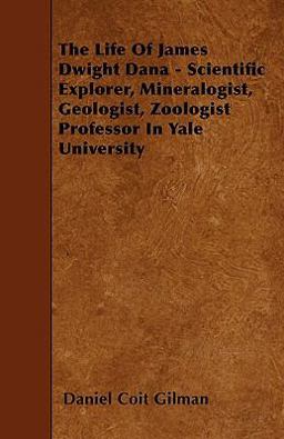 The Life of James Dwight Dana - Scientific Explorer, Mineralogist, Geologist, Zoologist Professor in Yale University