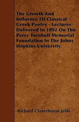 The Growth and Influence of Classical Greek Poetry - Lectures Delivered in 1892 on the Percy Turnbull Memorial Foundation in the Johns Hopkins Univers