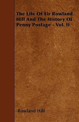The Life of Sir Rowland Hill and the History of Penny Postage - Vol. Ii