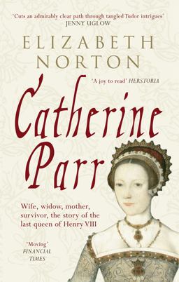 Catherine Parr Wife, Widow, Mother, Survivor, the Story of the Last Queen of Henry VIII  9781445603834 Front Cover