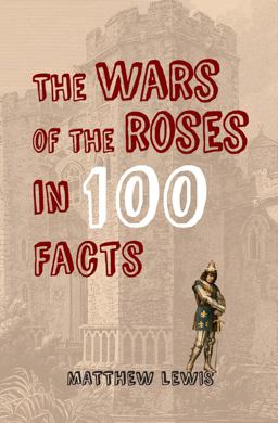 The Wars of the Roses in 100 Facts The Wars of the Roses in 100 Facts