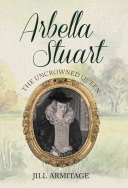 Arbella Stuart England's Almost Queen  9781445650197 Front Cover