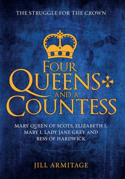 Four Queens and a Countess Mary Queen of Scots, Elizabeth I, Mary I, Lady Jane Grey and Bess of Hardwick: the Struggle for the Crown  9781445669168 Front Cover