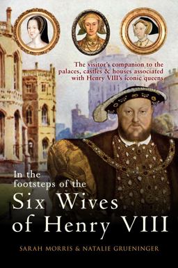 In the Footsteps of the Six Wives of Henry VIII The Visitor's Companion to the Palaces, Castles and Houses Associated with Henry VIII's Iconic Queens  9781445671147 Front Cover