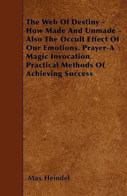 The Web of Destiny - How Made and Unmade - Also the Occult Effect of Our Emotions. Prayer-A Magic Invocation. Practical Methods of Achieving Success