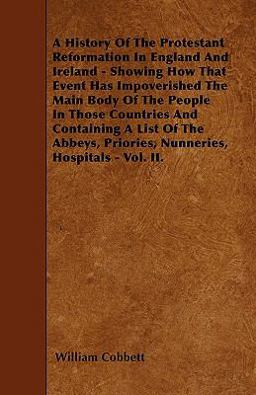 A History of the Protestant Reformation in England and Ireland - Showing How That Event Has Impoverished the Main Body of the People in Those Countrie