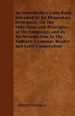 An Introductory Latin Book Intended As an Elementary Drill-Book, on the Inflections and Principles of the Language, and As an Introduction to the Auth