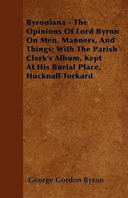 Byroniana - the Opinions of Lord Byron on Men, Manners, and Things; with the Parish Clerk's Album, Kept at His Burial Place, Hucknall Torkard