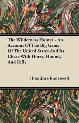 The Wilderness Hunter - an Account of the Big Game of the United States and Its Chase with Horse, Hound, and Rifle