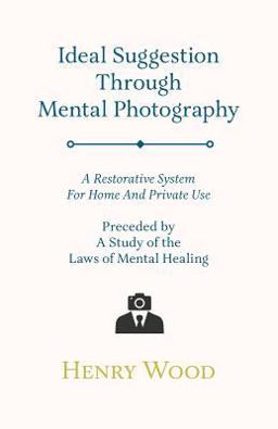 Ideal Suggestion Through Mental Photography - a Restorative System for Home and Private Use - Preceded by a Study of the Laws of Mental Healing Ideal Suggestion Through Mental Photography - a Restorative System for Home and Private Use - Preceded by a Study of the Laws of Mental Healing
