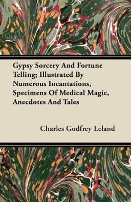 Gypsy Sorcery and Fortune Telling; Illustrated by Numerous Incantations, Specimens of Medical Magic, Anecdotes and Tales Gypsy Sorcery and Fortune Telling; Illustrated by Numerous Incantations, Specimens of Medical Magic, Anecdotes and Tales