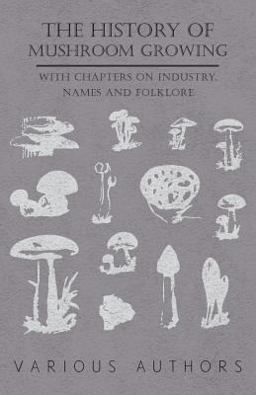 The History Mushroom Growing - with Chapters on Industry, Names and Folklore