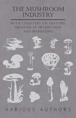 The Mushroom Industry - with Chapters on History, Methods of Production and Marketing