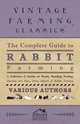 The Complete Guide to Rabbit Farming - a Collection of Articles on Breeds, Breeding, Feeding, Housing and Many Other Aspects of Rabbit Farming