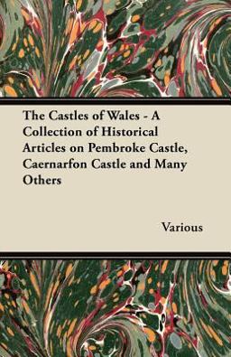 The Castles of Wales - a Collection of Historical Articles on Pembroke Castle, Caernarfon Castle and Many Others