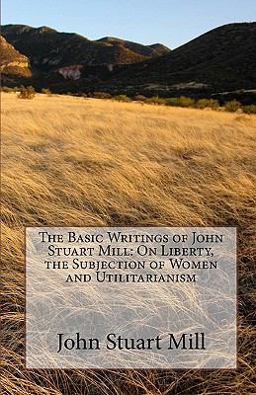 The Basic Writings of John Stuart Mill: on Liberty, the Subjection of Women and Utilitarianism