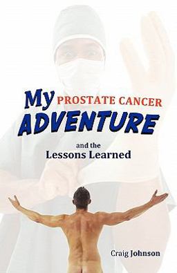 My Prostate Cancer Adventure, and the Lessons Learned My Prostate Cancer Adventure, and the Lessons Learned
