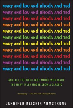 Mary and Lou and Rhoda and Ted And All the Brilliant Minds Who Made the Mary Tyler Moore Show a Classic 1st 2013 9781451659221 Front Cover