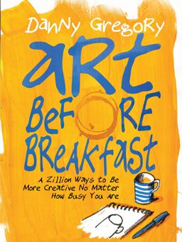 Art Before Breakfast A Zillion Ways to Be More Creative No Matter How Busy You Are  9781452135472 Front Cover