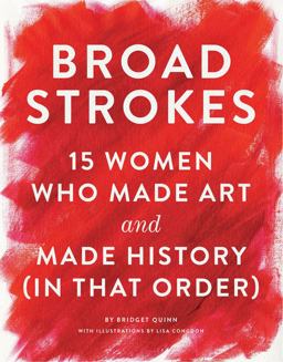 Broad Strokes 15 Women Who Made Art and Made History (in That Order) (Gifts for Artists, Inspirational Books, Gifts for Creatives)  9781452152363 Front Cover