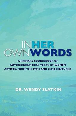 In Her Own Words A Primary Sourcebook of Autobiographical Texts by Women Artist in the 19th and 20th Centuries  9781453648247 Front Cover