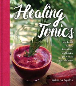 Healing Tonics Next-Level Juices, Smoothies, and Elixirs for Health and Wellness  9781454918868 Front Cover