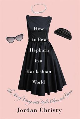 How to Be a Hepburn in a Kardashian World The Art of Living with Style, Class, and Grace 2nd 9781455598663 Front Cover