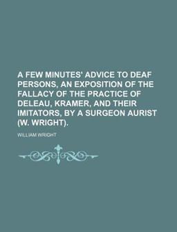 A Few Minutes' Advice to Deaf Persons, an Exposition of the Fallacy of the Practice of Deleau, Kramer, and Their Imitators, by a Surgeon Aurist