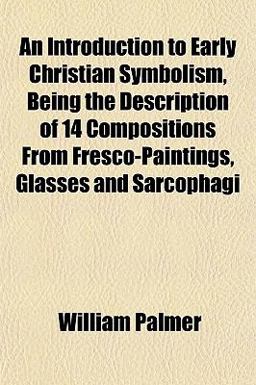 An Introduction to Early Christian Symbolism, Being the Description of 14 Compositions from Fresco-Paintings, Glasses and Sarcophagi