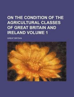 On the Condition of the Agricultural Classes of Great Britain and Ireland
