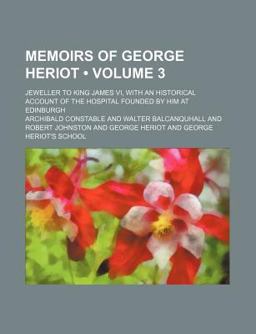 Memoirs of George Heriot; Jeweller to King James Vi, with an Historical Account of the Hospital Founded by Him at Edinburgh