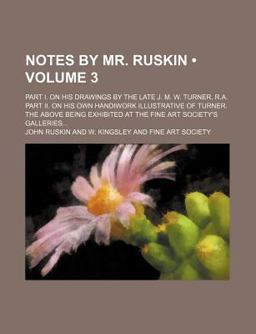 Notes by Mr Ruskin; Part I on His Drawings by the Late J M W Turner, R a Part II on His Own Handiwork Illustrative of Turner