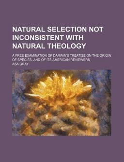 Natural Selection Not Inconsistent with Natural Theology; a Free Examination of Darwin's Treatise on the Origin of Species, and of Its American