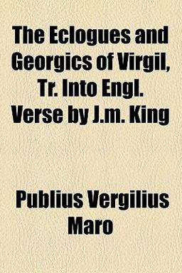 The Eclogues and Georgics of Virgil, Tr into Engl Verse by J M King
