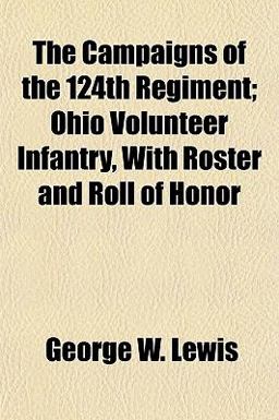 The Campaigns of the 124th Regiment; Ohio Volunteer Infantry, with Roster and Roll of Honor The Campaigns of the 124th Regiment; Ohio Volunteer Infantry, with Roster and Roll of Honor
