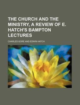 The Church and the Ministry, a Review of E Hatch's Bampton Lectures The Church and the Ministry, a Review of E Hatch's Bampton Lectures