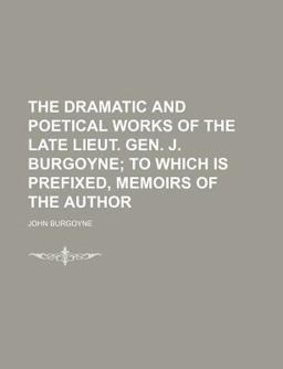 The Dramatic and Poetical Works of the Late Lieut Gen J Burgoyne; to Which Is Prefixed, Memoirs of the Author