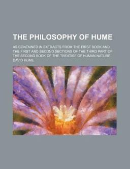 The Philosophy of Hume; As Contained in Extracts from the First Book and the First and Second Sections of the Third Part of the Second Book Of