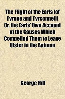 The Flight of the Earls [of Tyrone and Tyrconnell] or, the Earls' Own Account of the Causes Which Compelled Them to Leave Ulster in the Autumn