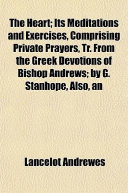 An the Heart; Its Meditations and Exercises, Comprising Private Prayers, Tr from the Greek Devotions of Bishop Andrews; by G Stanhope, Also