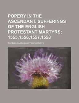 Popery in the Ascendant Sufferings of the English Protestant Martyrs