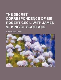 The Secret Correspondence of Sir Robert Cecil with James VI King of Scotland