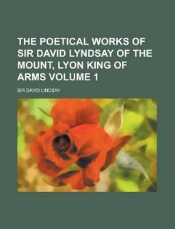 The Poetical Works of Sir David Lyndsay of the Mount, Lyon King of Arms