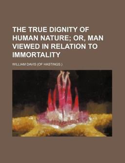The True Dignity of Human Nature; or, Man Viewed in Relation to Immortality