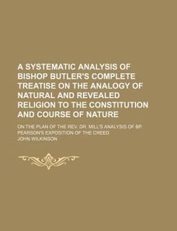 A Systematic Analysis of Bishop Butler's Complete Treatise on the Analogy of Natural and Revealed Religion to the Constitution and Course Of
