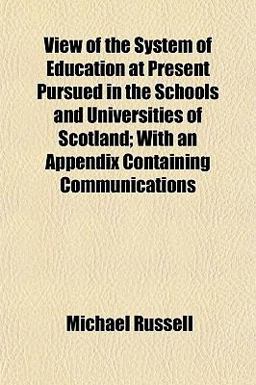 View of the System of Education at Present Pursued in the Schools and Universities of Scotland; with an Appendix Containing Communications