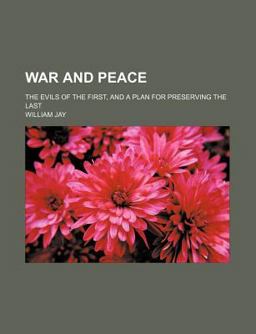 War and Peace; the Evils of the First, and a Plan for Preserving the Last