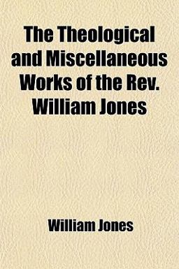 The Theological and Miscellaneous Works of the Rev William Jones